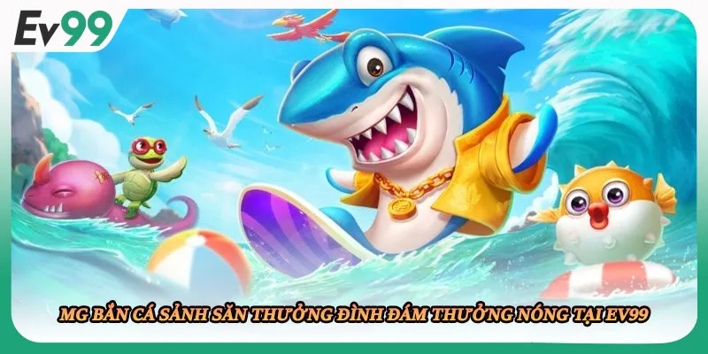 MG Bắn Cá Sảnh Săn Thưởng Đình Đám Thưởng Nóng Tại EV99