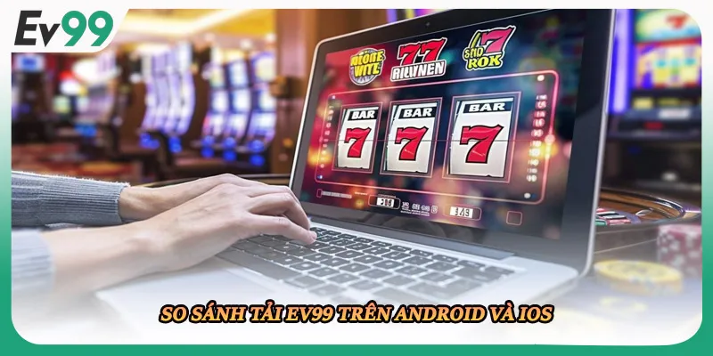 So sánh tải EV99 trên Android và iOS